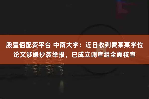股壹佰配资平台 中南大学：近日收到费某某学位论文涉嫌抄袭举报，已成立调查组全面核查