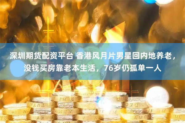 深圳期货配资平台 香港风月片男星回内地养老，没钱买房靠老本生活，76岁仍孤单一人